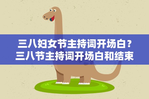 三八妇女节主持词开场白？三八节主持词开场白和结束语有哪些