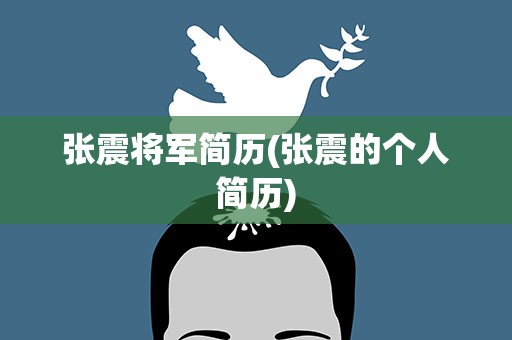 张震将军简历(张震的个人简历)