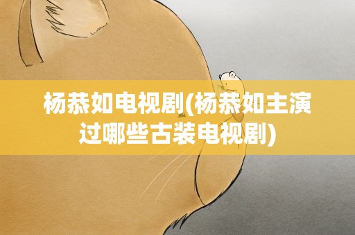 杨恭如电视剧(杨恭如主演过哪些古装电视剧)