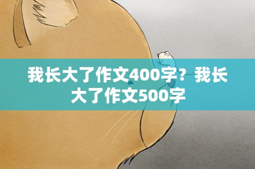 我长大了作文400字？我长大了作文500字