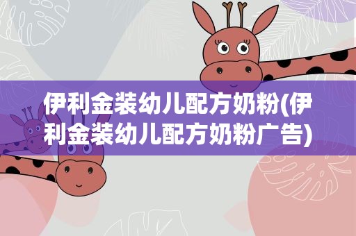 伊利金装幼儿配方奶粉(伊利金装幼儿配方奶粉广告)