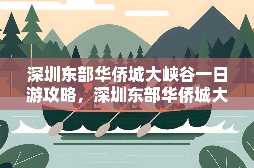 深圳东部华侨城大峡谷一日游攻略，深圳东部华侨城大峡谷一日游攻略开车