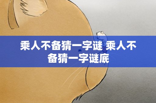 乘人不备猜一字谜 乘人不备猜一字谜底