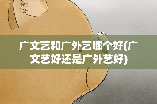 广文艺和广外艺哪个好(广文艺好还是广外艺好)