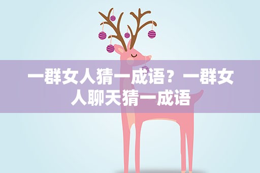 一群女人猜一成语？一群女人聊天猜一成语