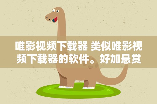 唯影视频下载器 类似唯影视频下载器的软件。好加悬赏