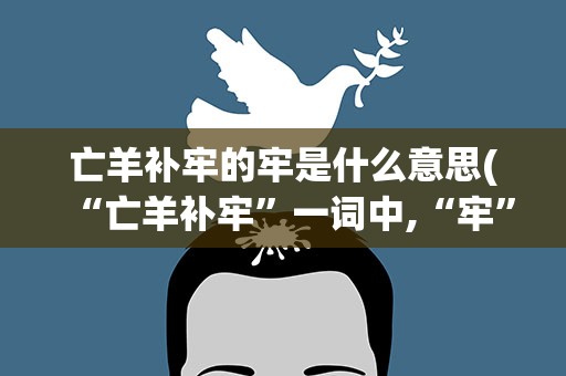 亡羊补牢的牢是什么意思(“亡羊补牢”一词中,“牢”是什么意思)