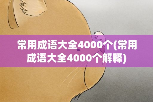 常用成语大全4000个(常用成语大全4000个解释)