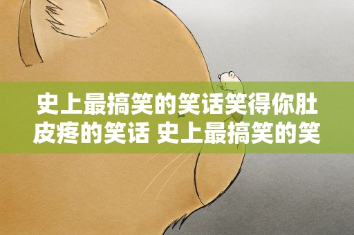 史上最搞笑的笑话笑得你肚皮疼的笑话 史上最搞笑的笑话笑得你肚皮疼的笑话是什么