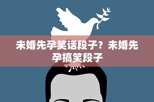 未婚先孕笑话段子？未婚先孕搞笑段子
