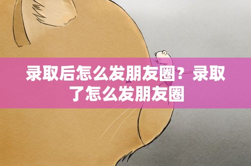 录取后怎么发朋友圈？录取了怎么发朋友圈