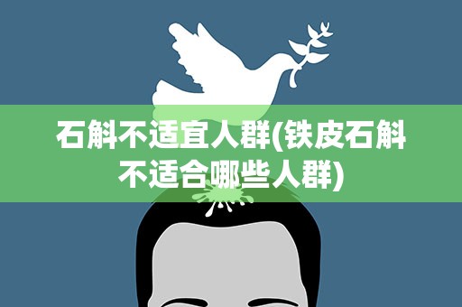 石斛不适宜人群(铁皮石斛不适合哪些人群)