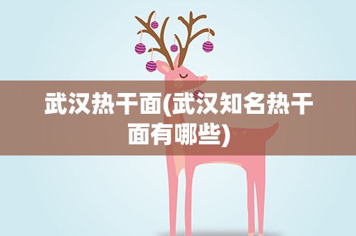 武汉热干面(武汉知名热干面有哪些)