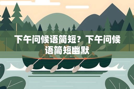 下午问候语简短？下午问候语简短幽默