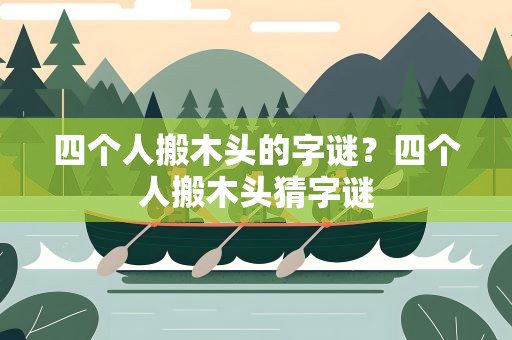 四个人搬木头的字谜？四个人搬木头猜字谜