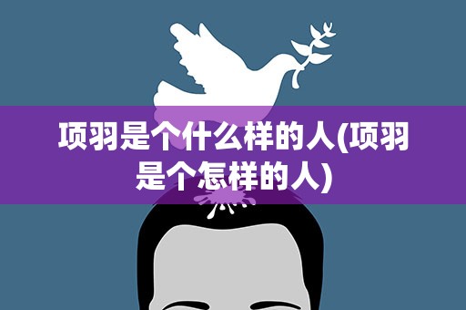 项羽是个什么样的人(项羽是个怎样的人)