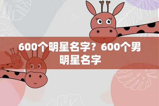 600个明星名字？600个男明星名字