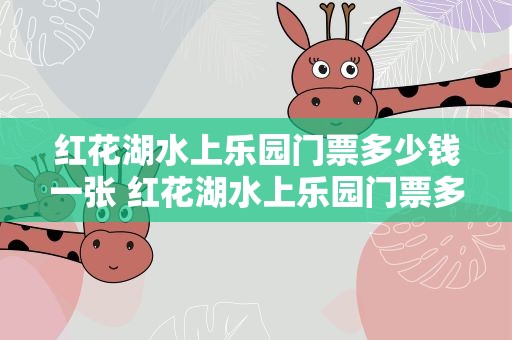 红花湖水上乐园门票多少钱一张 红花湖水上乐园门票多少钱一张啊