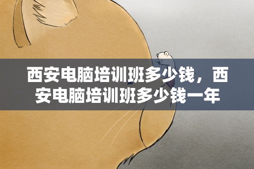 西安电脑培训班多少钱，西安电脑培训班多少钱一年