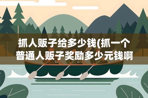 抓人贩子给多少钱(抓一个普通人贩子奖励多少元钱啊)