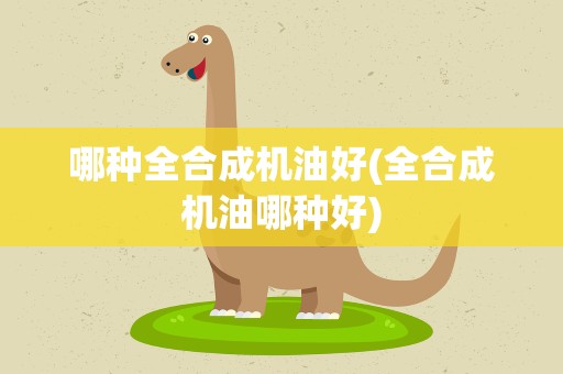 哪种全合成机油好(全合成机油哪种好)