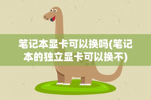 笔记本显卡可以换吗(笔记本的独立显卡可以换不)