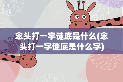 念头打一字谜底是什么(念头打一字谜底是什么字)