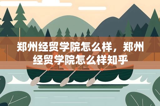 郑州经贸学院怎么样，郑州经贸学院怎么样知乎
