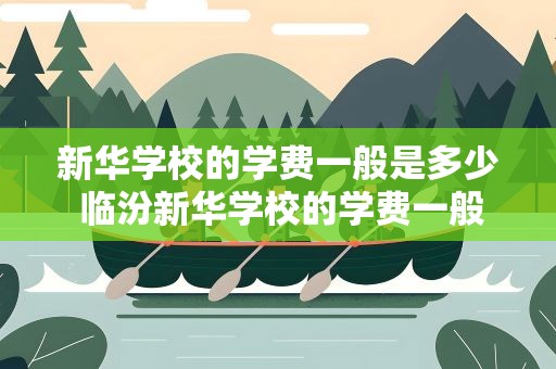 新华学校的学费一般是多少 临汾新华学校的学费一般是多少