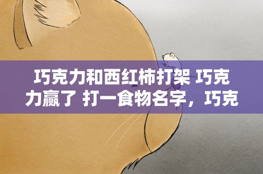 巧克力和西红柿打架 巧克力赢了 打一食物名字，巧克力和西红柿打架巧克力赢了打一食物名字