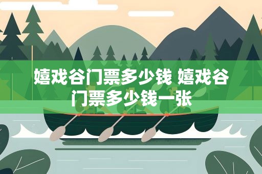 嬉戏谷门票多少钱 嬉戏谷门票多少钱一张