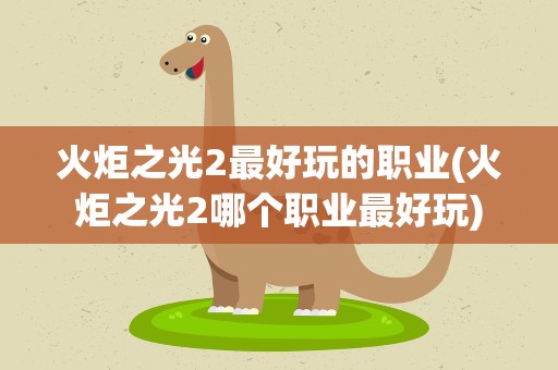 火炬之光2最好玩的职业(火炬之光2哪个职业最好玩)
