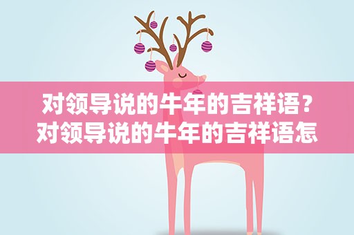 对领导说的牛年的吉祥语？对领导说的牛年的吉祥语怎么说