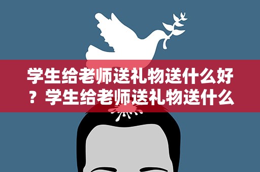 学生给老师送礼物送什么好？学生给老师送礼物送什么好呢