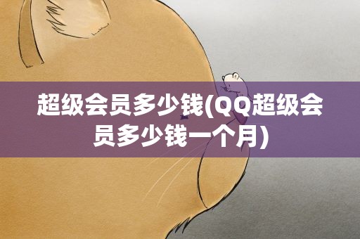 超级会员多少钱(QQ超级会员多少钱一个月)