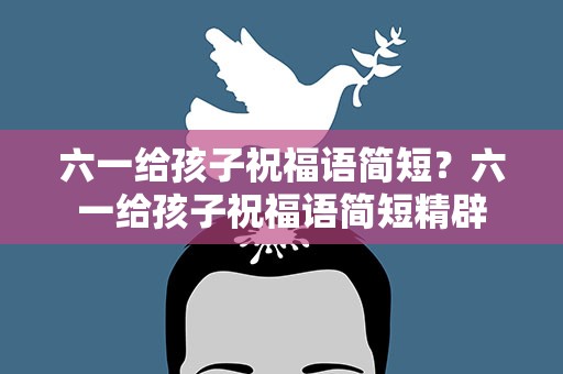 六一给孩子祝福语简短？六一给孩子祝福语简短精辟