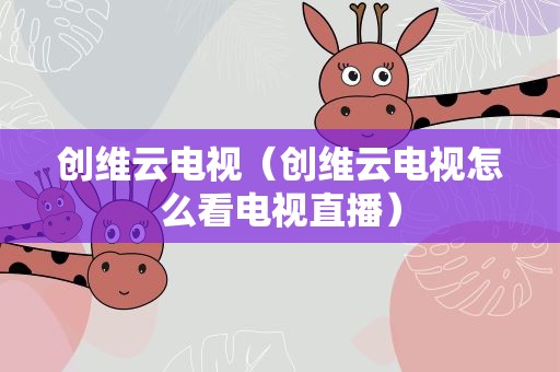 创维云电视（创维云电视怎么看电视直播）