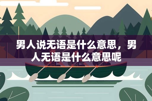 男人说无语是什么意思，男人无语是什么意思呢