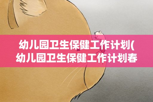 幼儿园卫生保健工作计划(幼儿园卫生保健工作计划春季)