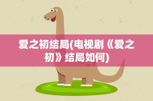 爱之初结局(电视剧《爱之初》结局如何)