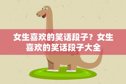 女生喜欢的笑话段子？女生喜欢的笑话段子大全
