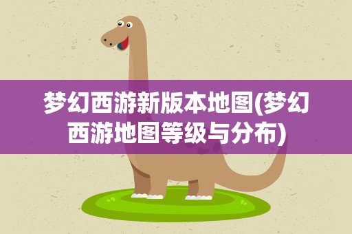梦幻西游新版本地图(梦幻西游地图等级与分布)