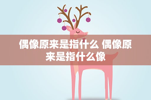 偶像原来是指什么 偶像原来是指什么像