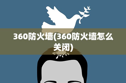 360防火墙(360防火墙怎么关闭)