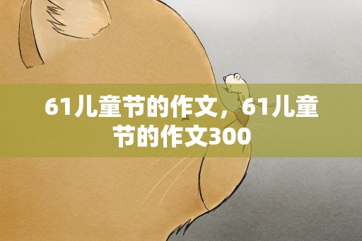 61儿童节的作文，61儿童节的作文300