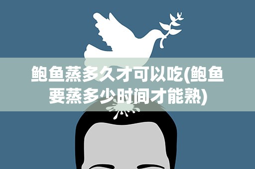 鲍鱼蒸多久才可以吃(鲍鱼要蒸多少时间才能熟)