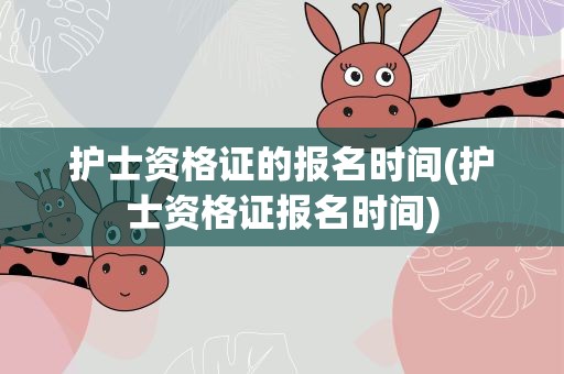 护士资格证的报名时间(护士资格证报名时间)