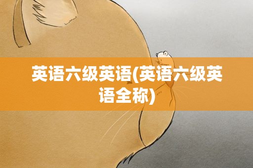 英语六级英语(英语六级英语全称)