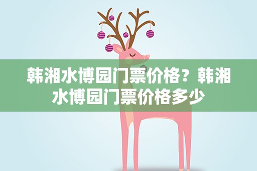 韩湘水博园门票价格？韩湘水博园门票价格多少