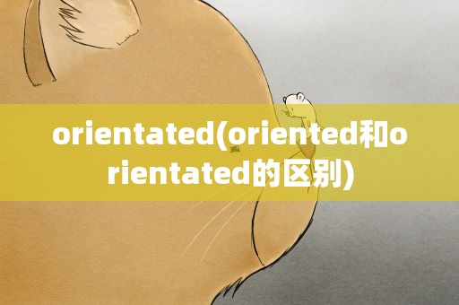 orientated(oriented和orientated的区别)